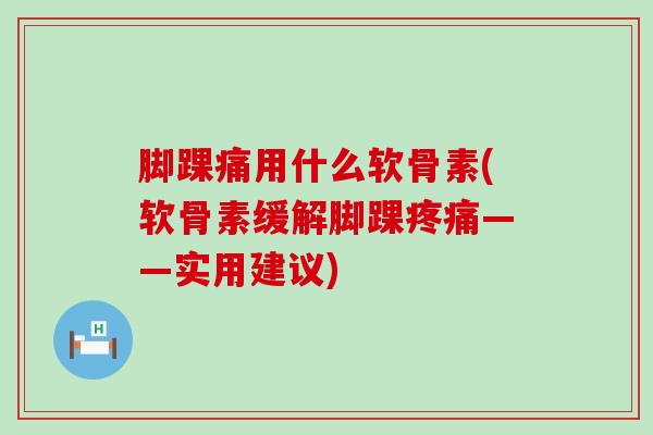 脚踝痛用什么软骨素(软骨素缓解脚踝疼痛——实用建议)