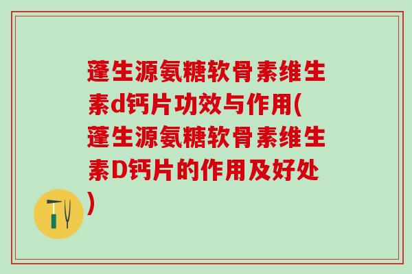 蓬生源氨糖软骨素维生素d钙片功效与作用(蓬生源氨糖软骨素维生素D钙片的作用及好处)
