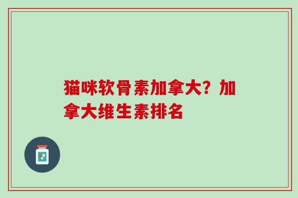 猫咪软骨素加拿大？加拿大维生素排名