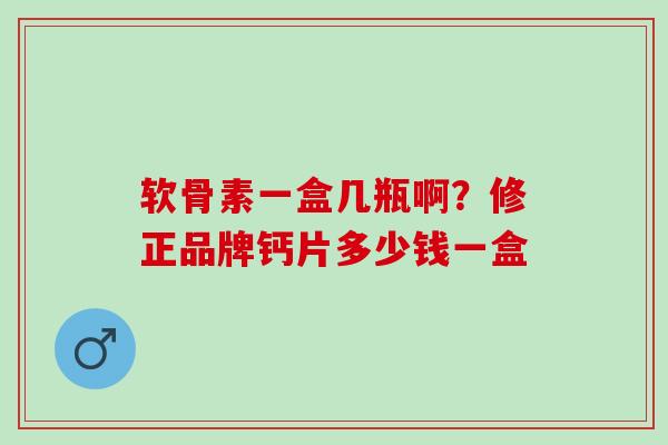 软骨素一盒几瓶啊？修正品牌钙片多少钱一盒