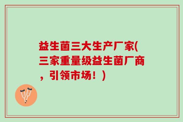 益生菌三大生产厂家(三家重量级益生菌厂商，引领市场！)