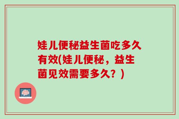 娃儿便秘益生菌吃多久有效(娃儿便秘，益生菌见效需要多久？)