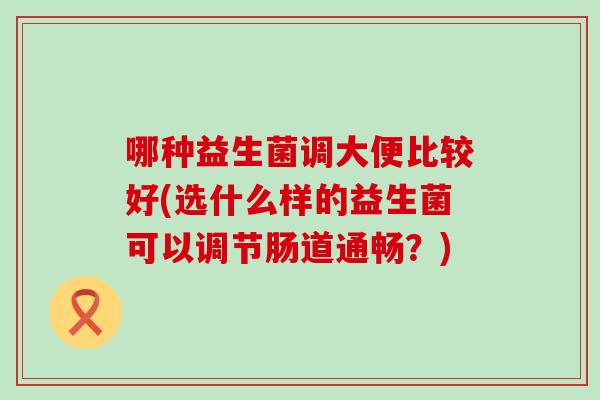 哪种益生菌调大便比较好(选什么样的益生菌可以调节肠道通畅？)