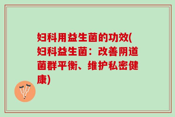 妇科用益生菌的功效(妇科益生菌：改善阴道菌群平衡、维护私密健康)