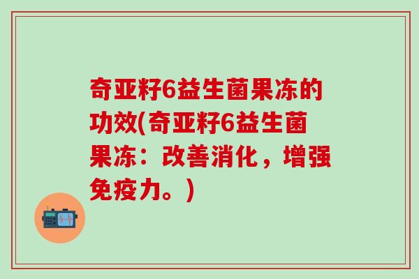 奇亚籽6益生菌果冻的功效(奇亚籽6益生菌果冻：改善消化，增强免疫力。)