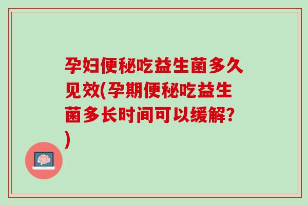 孕妇便秘吃益生菌多久见效(孕期便秘吃益生菌多长时间可以缓解？)
