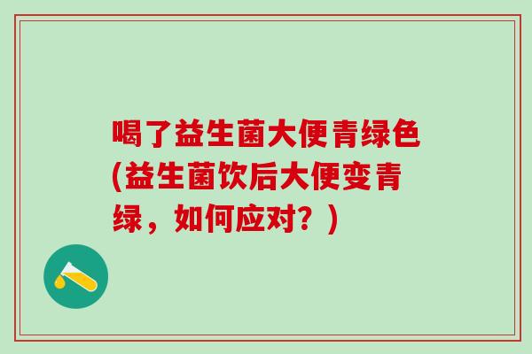 喝了益生菌大便青绿色(益生菌饮后大便变青绿,如何应对?) 喝了益生菌大便青绿色(益生菌饮后大便变青绿,如何应对?)