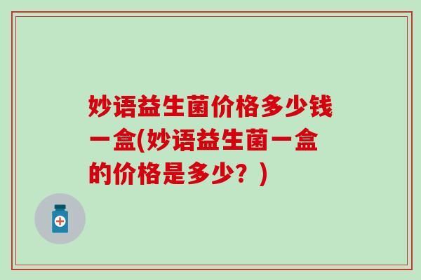 妙语益生菌价格多少钱一盒(妙语益生菌一盒的价格是多少？)