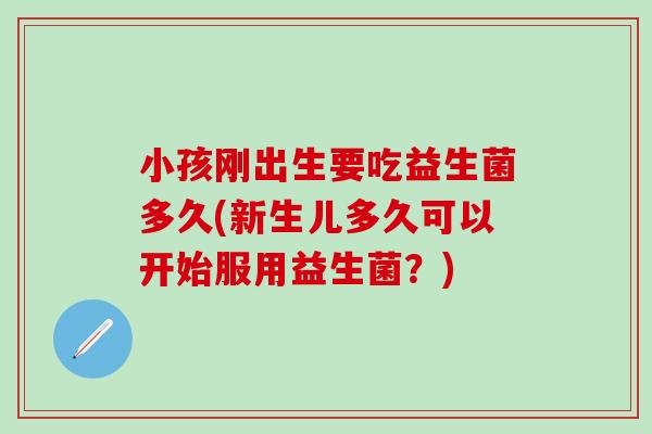 小孩刚出生要吃益生菌多久(新生儿多久可以开始服用益生菌？)