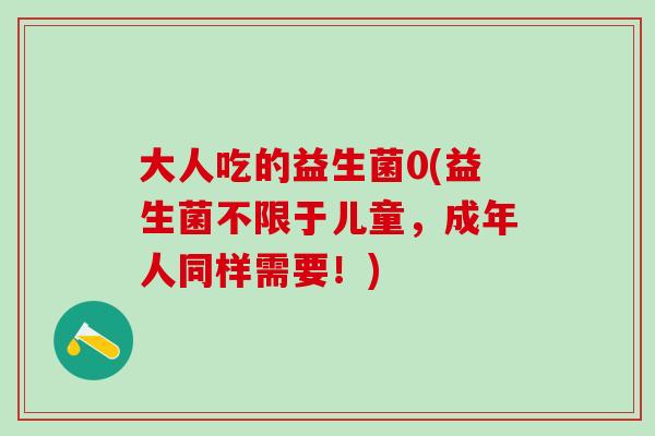 大人吃的益生菌0(益生菌不限于儿童，成年人同样需要！)