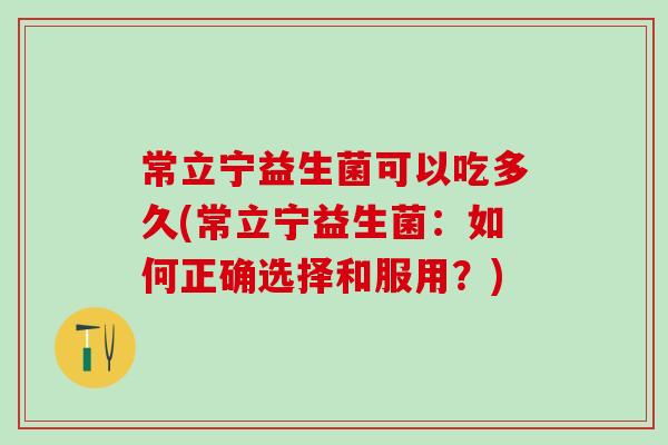 常立宁益生菌可以吃多久(常立宁益生菌：如何正确选择和服用？)