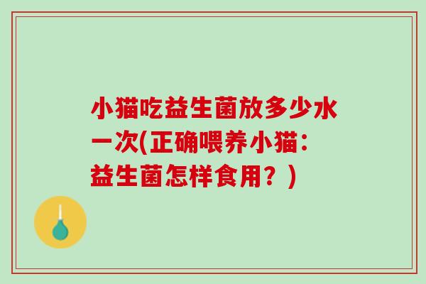 小猫吃益生菌放多少水一次(正确喂养小猫：益生菌怎样食用？)