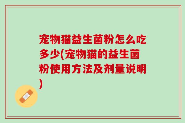 宠物猫益生菌粉怎么吃多少(宠物猫的益生菌粉使用方法及剂量说明)