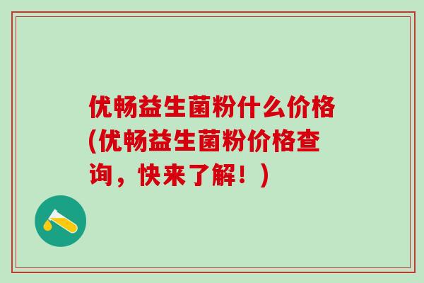 优畅益生菌粉什么价格(优畅益生菌粉价格查询，快来了解！)
