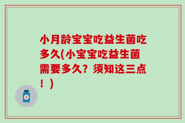 小月龄宝宝吃益生菌吃多久(小宝宝吃益生菌需要多久？须知这三点！)