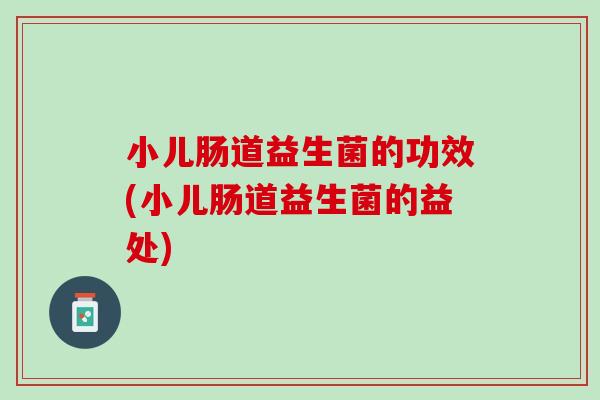 小儿肠道益生菌的功效(小儿肠道益生菌的益处)