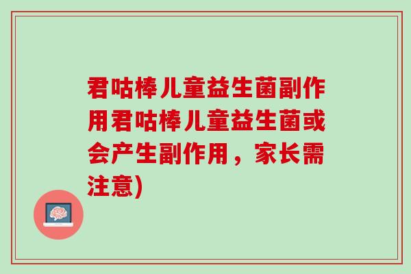 君咕棒儿童益生菌副作用君咕棒儿童益生菌或会产生副作用，家长需注意)