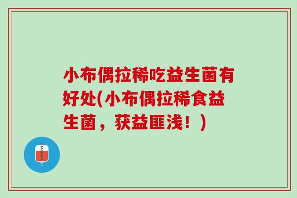 小布偶拉稀吃益生菌有好处(小布偶拉稀食益生菌，获益匪浅！)