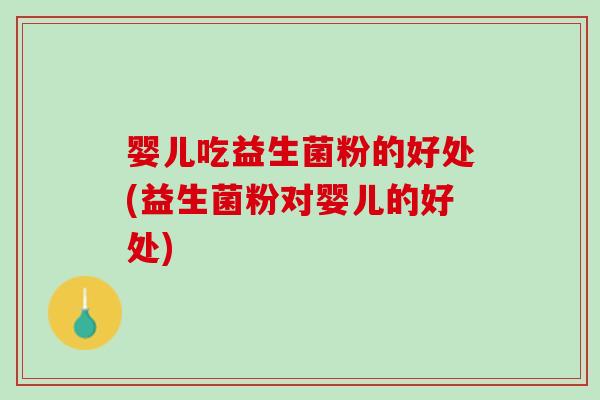 婴儿吃益生菌粉的好处(益生菌粉对婴儿的好处)