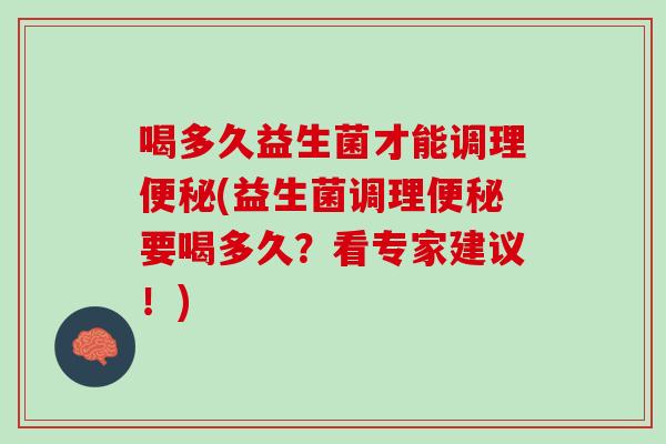喝多久益生菌才能调理便秘(益生菌调理便秘要喝多久？看专家建议！)