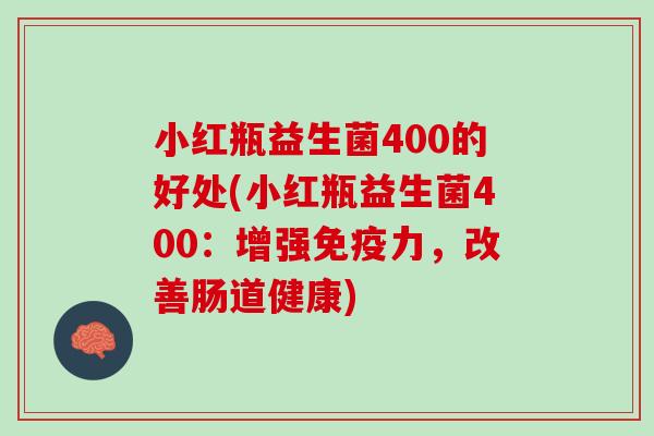 小红瓶益生菌400的好处(小红瓶益生菌400：增强免疫力，改善肠道健康)