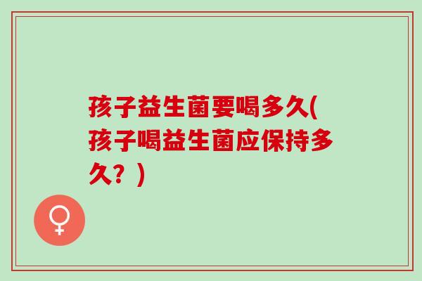 孩子益生菌要喝多久(孩子喝益生菌应保持多久？)