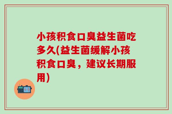 小孩积食口臭益生菌吃多久(益生菌缓解小孩积食口臭，建议长期服用)