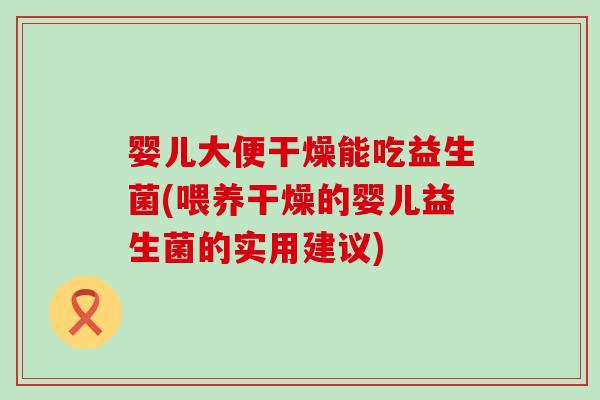 婴儿大便干燥能吃益生菌(喂养干燥的婴儿益生菌的实用建议)