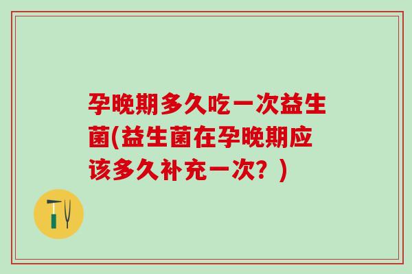 孕晚期多久吃一次益生菌(益生菌在孕晚期应该多久补充一次？)