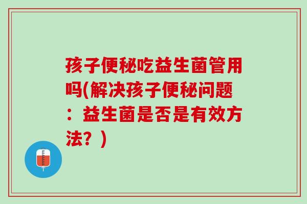 孩子便秘吃益生菌管用吗(解决孩子便秘问题：益生菌是否是有效方法？)