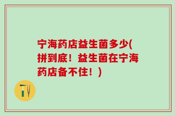 宁海药店益生菌多少(拼到底！益生菌在宁海药店备不住！)