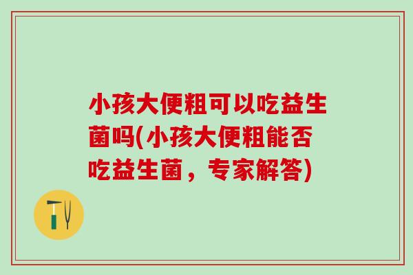 小孩大便粗可以吃益生菌吗(小孩大便粗能否吃益生菌，专家解答)