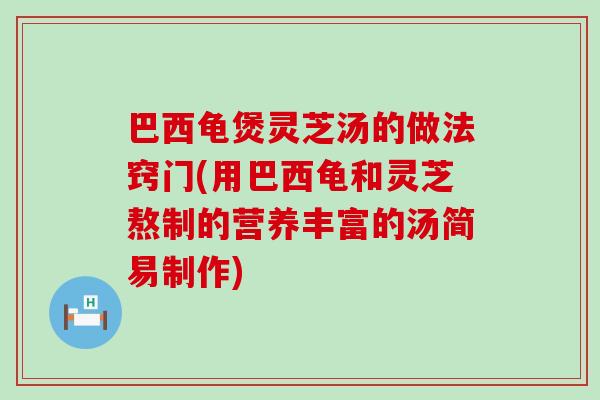 巴西龟煲灵芝汤的做法窍门(用巴西龟和灵芝熬制的营养丰富的汤简易制作)