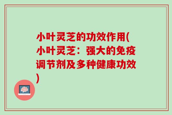 小叶灵芝的功效作用(小叶灵芝：强大的免疫调节剂及多种健康功效)