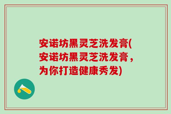 安诺坊黑灵芝洗发膏(安诺坊黑灵芝洗发膏,为你打造健康秀发) 安诺坊黑灵芝洗发膏(安诺坊黑灵芝洗发膏,为你打造健康秀发)
