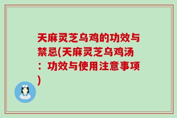 天麻灵芝乌鸡的功效与禁忌(天麻灵芝乌鸡汤：功效与使用注意事项)