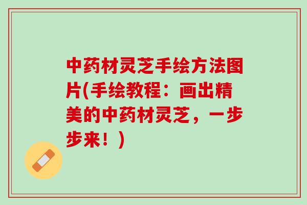 中药材灵芝手绘方法图片(手绘教程：画出精美的中药材灵芝，一步步来！)