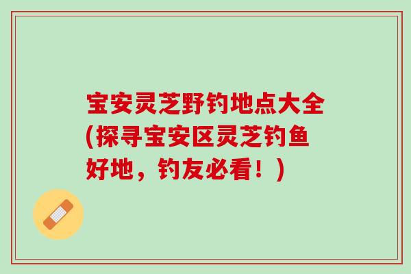 宝安灵芝野钓地点大全(探寻宝安区灵芝钓鱼好地，钓友必看！)