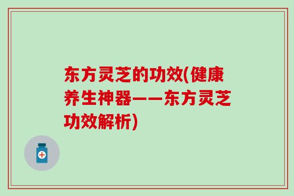 东方灵芝的功效(健康养生神器——东方灵芝功效解析)