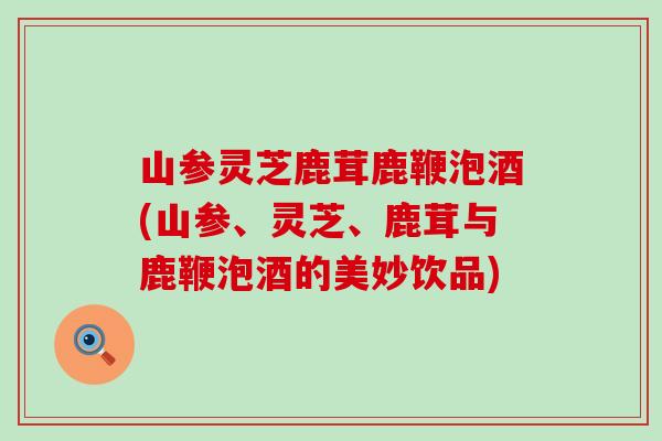 山参灵芝鹿茸鹿鞭泡酒(山参、灵芝、鹿茸与鹿鞭泡酒的美妙饮品)