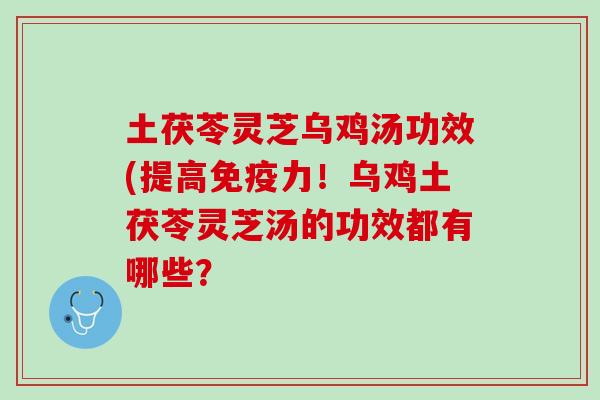 土茯苓灵芝乌鸡汤功效(提高免疫力！乌鸡土茯苓灵芝汤的功效都有哪些？