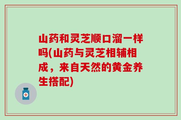 山药和灵芝顺口溜一样吗(山药与灵芝相辅相成，来自天然的黄金养生搭配)