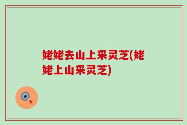 姥姥去山上采灵芝(姥姥上山采灵芝)