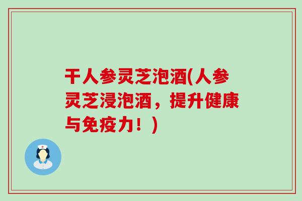 干人参灵芝泡酒(人参灵芝浸泡酒，提升健康与免疫力！)