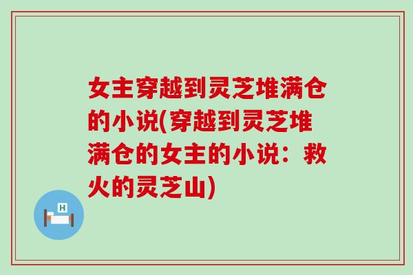 女主穿越到灵芝堆满仓的小说(穿越到灵芝堆满仓的女主的小说：救火的灵芝山)