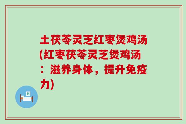 土茯苓灵芝红枣煲鸡汤(红枣茯苓灵芝煲鸡汤：滋养身体，提升免疫力)