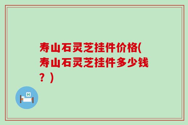 寿山石灵芝挂件价格(寿山石灵芝挂件多少钱？)