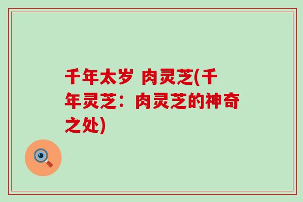 千年太岁 肉灵芝(千年灵芝：肉灵芝的神奇之处)