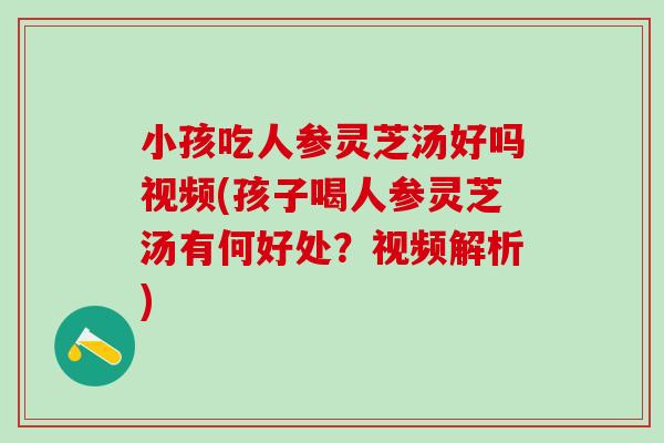 小孩吃人参灵芝汤好吗视频(孩子喝人参灵芝汤有何好处？视频解析)
