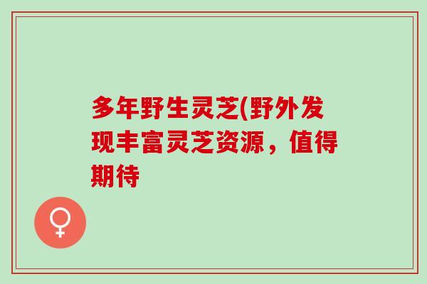 多年野生灵芝(野外发现丰富灵芝资源，值得期待